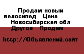 Продам новый велосипед › Цена ­ 6 000 - Новосибирская обл. Другое » Продам   